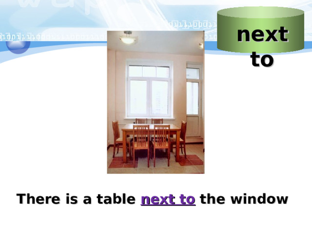 next to Слайд “next to”  Учитель объясняет, что этот предлог указывает наличие предмета «рядом» с каким-то объектом Картинка Пример предложения с предлогом  There is a table next to the window 