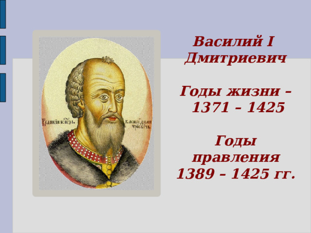 Василий I Дмитриевич   Годы жизни –  1371 – 1425   Годы правления 1389 – 1425 гг. 