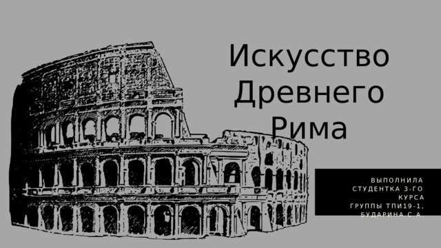 Искусство Древнего Рима  ВЫПОЛНИЛА СТУДЕНТКА 3-ГО КУРСА ГРУППЫ ТПИ19-1, БУДАРИНА.С.А. 