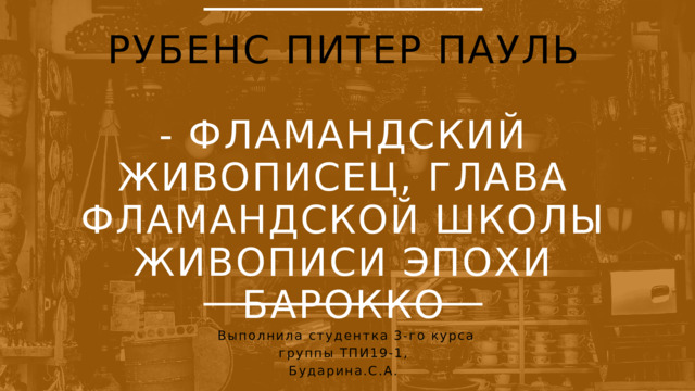  РУБЕНС ПИТЕР ПАУЛЬ  - ФЛАМАНДСКИЙ ЖИВОПИСЕЦ, ГЛАВА ФЛАМАНДСКОЙ ШКОЛЫ ЖИВОПИСИ ЭПОХИ БАРОККО  Выполнила студентка 3-го курса группы ТПИ19-1, Бударина.С.А. 