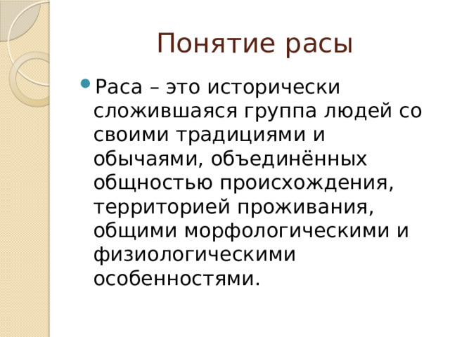 Понятие расы Раса – это исторически сложившаяся группа людей со своими традициями и обычаями, объединённых общностью происхождения, территорией проживания, общими морфологическими и физиологическими особенностями. 