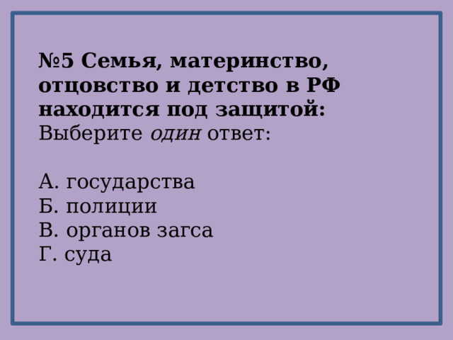 № 5 Семья, материнство, отцовство и детство в РФ находится под защитой: Выберите один ответ: А. государства Б. полиции В. органов загса Г. суда 