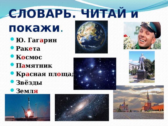 СЛОВАРЬ. ЧИТАЙ и покажи . Ю. Гаг а рин Рак е та К о смос П а мятник Кр а сная пл о щадь Звёзды Земл я 