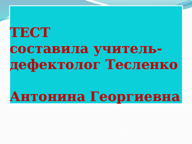 ТЕСТ  составила учитель-дефектолог Тесленко  Антонина Георгиевна 