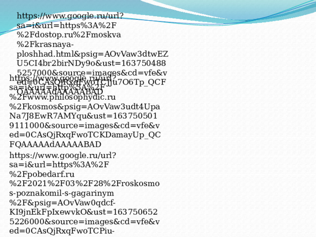 https://www.google.ru/url?sa=i&url=https%3A%2F%2Fdostop.ru%2Fmoskva%2Fkrasnaya-ploshhad.html&psig=AOvVaw3dtwEZU5CI4br2birNDy9o&ust=1637504885257000&source=images&cd=vfe&ved=0CAsQjRxqFwoTCJju7O6Tp_QCFQAAAAAdAAAAABAD https://www.google.ru/url?sa=i&url=http%3A%2F%2Fwww.philosophydic.ru%2Fkosmos&psig=AOvVaw3udt4UpaNa7J8EwR7AMYqu&ust=1637505019111000&source=images&cd=vfe&ved=0CAsQjRxqFwoTCKDamayUp_QCFQAAAAAdAAAAABAD https://www.google.ru/url?sa=i&url=https%3A%2F%2Fpobedarf.ru%2F2021%2F03%2F28%2Froskosmos-poznakomil-s-gagarinym%2F&psig=AOvVaw0qdcf-KI9jnEkFpIxewvkO&ust=1637506525226000&source=images&cd=vfe&ved=0CAsQjRxqFwoTCPiu-KSZp_QCFQAAAAAdAAAAABAD 