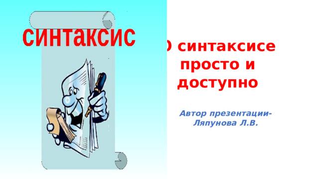 О синтаксисе просто и доступно Автор презентации-Ляпунова Л.В. 