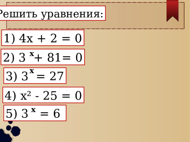 Решить уравнения: 1) 4x + 2 = 0 x 2) 3  + 81= 0 x 3) 3 = 27 4) x² - 25 = 0 x 5) 3 = 6 