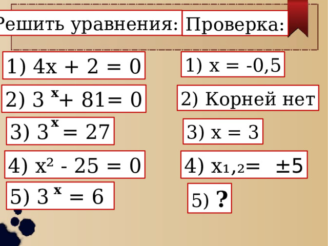 Решить уравнения: Проверка: 1) x = -0,5 1) 4x + 2 = 0 x 2) 3  + 81= 0 2) Корней нет x 3) 3 = 27 3) x = 3 4) x² - 25 = 0 4) x₁‚₂= ±5 x 5) 3 = 6 5) ? 