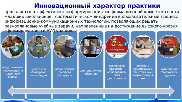  Инновационный характер практики проявляется в эффективности формирования информационной компетентности младших школьников, систематическом внедрении в образовательный процесс информационно-коммуникационных технологий, позволяющих решать разноплановые учебные задачи, направленные на достижение высокого уровня сформированности УУД учащихся. . 