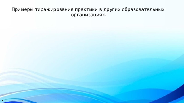 Примеры тиражирования практики в других образовательных  организациях. . 