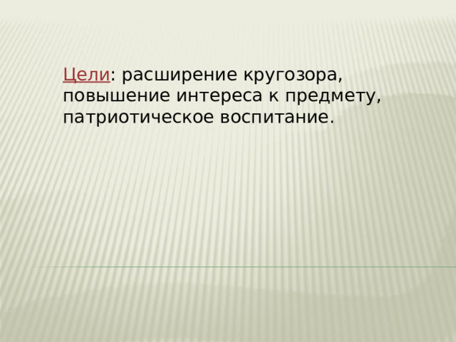 Цели : расширение кругозора, повышение интереса к предмету, патриотическое воспитание. 