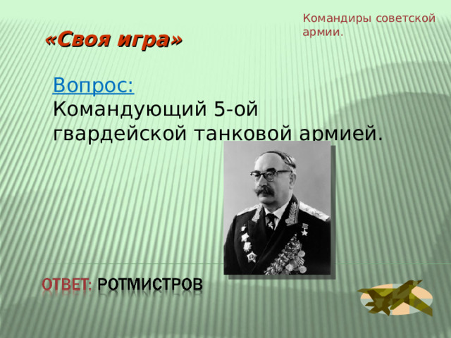 Командиры  советской армии. «Своя игра» Вопрос: Командующий 5-ой гвардейской танковой армией. 