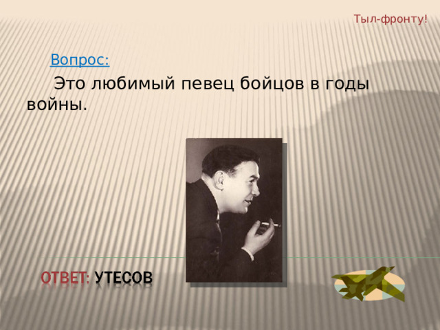 Тыл-фронту!  Вопрос:  Это любимый певец бойцов в годы войны. 