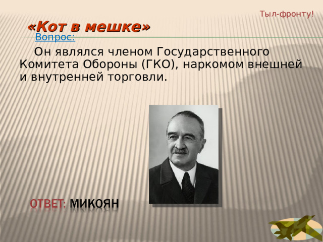Тыл-фронту! «Кот в мешке»  Вопрос:  Он являлся членом Государственного Комитета Обороны (ГКО), наркомом внешней и внутренней торговли. 