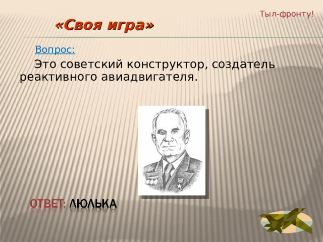 Тыл-фронту! «Своя игра»  Вопрос:  Это советский конструктор, создатель реактивного авиадвигателя. 