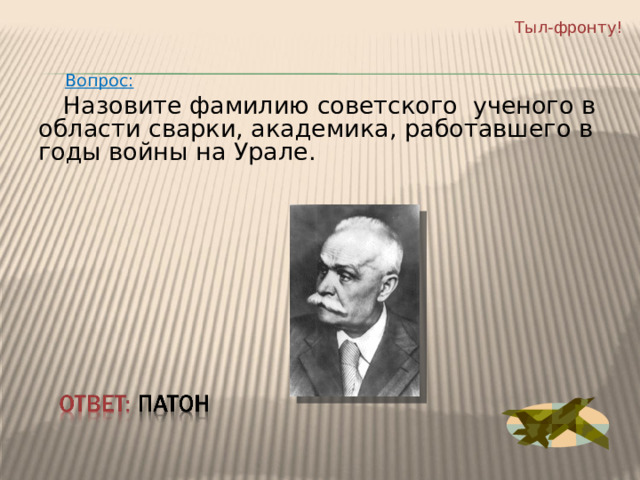Тыл-фронту!  Вопрос:  Назовите фамилию советского ученого в области сварки, академика, работавшего в годы войны на Урале. 