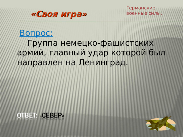 Германские военные силы. «Своя игра»  Вопрос:  Группа немецко-фашистских армий, главный удар которой был направлен на Ленинград. 