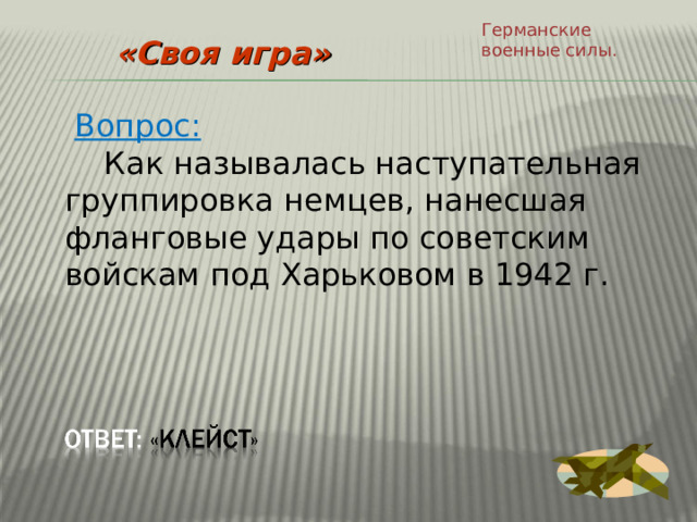 Германские военные силы. «Своя игра»  Вопрос:  Как называлась наступательная группировка немцев, нанесшая фланговые удары по советским войскам под Харьковом в 1942 г. 