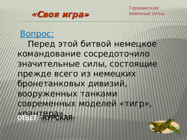 Германские военные силы. «Своя игра»  Вопрос:  Перед этой битвой немецкое командование сосредоточило значительные силы, состоящие прежде всего из немецких бронетанковых дивизий, вооруженных танками современных моделей «тигр», «пантера». 