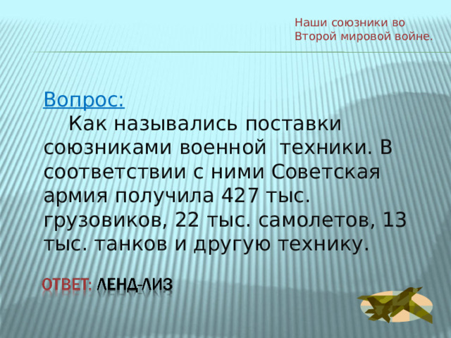 Наши союзники во Второй мировой войне. Вопрос:  Как назывались поставки союзниками военной техники. В соответствии с ними Советская армия получила 427 тыс. грузовиков, 22 тыс. самолетов, 13 тыс. танков и другую технику. 