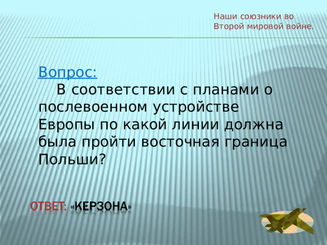 Наши союзники во Второй мировой войне. Вопрос:  В соответствии с планами о послевоенном устройстве Европы по какой линии должна была пройти восточная граница Польши? 