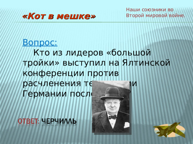 Наши союзники во Второй мировой войне. «Кот в мешке» Вопрос:  Кто из лидеров «большой тройки» выступил на Ялтинской конференции против расчленения территории Германии после войны? 