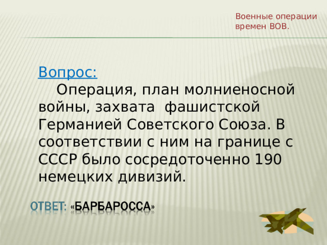 Военные операции времен ВОВ. Вопрос:  Операция, план молниеносной войны, захвата фашистской Германией Советского Союза. В соответствии с ним на границе с СССР было сосредоточенно 190 немецких дивизий. 