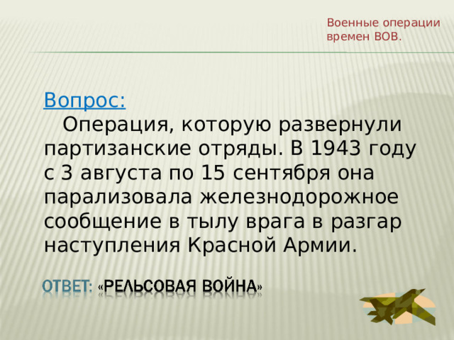 Военные операции времен ВОВ. Вопрос:  Операция, которую развернули партизанские отряды. В 1943 году с 3 августа по 15 сентября она парализовала железнодорожное сообщение в тылу врага в разгар наступления Красной Армии. 