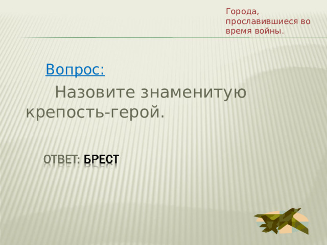 Города, прославившиеся во время войны. Вопрос:  Назовите знаменитую крепость-герой. 