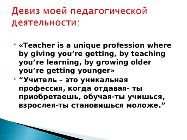  «Teacher is a unique profession where by giving you’re getting, by teaching you’re learning, by growing older you’re getting younger» “ Учитель – это уникальная профессия, когда отдавая- ты приобретаешь, обучая-ты учишься, взрослея-ты становишься моложе.”  