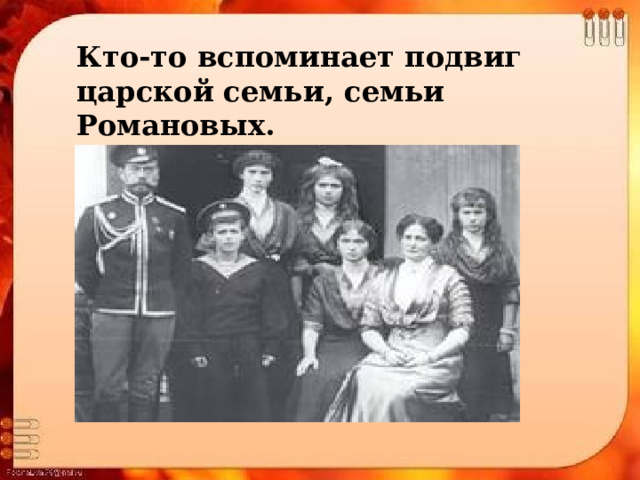 Кто-то вспоминает подвиг царской семьи, семьи Романовых. 