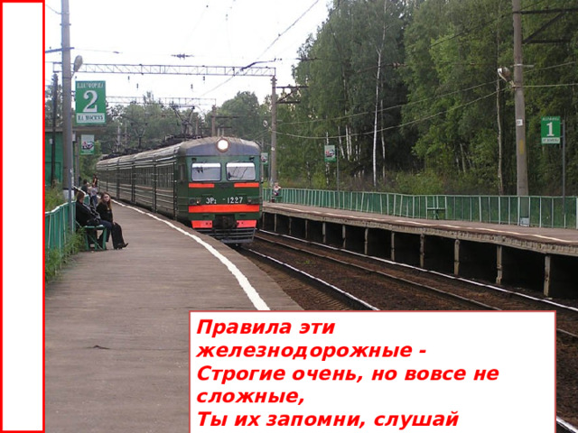 Правила эти железнодорожные -  Строгие очень, но вовсе не сложные,  Ты их запомни, слушай внимательно,  В жизни помогут они обязательно. 