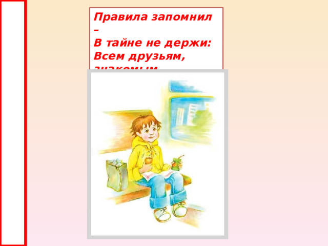 Правила запомнил –  В тайне не держи:  Всем друзьям, знакомым  Знаешь – расскажи! 
