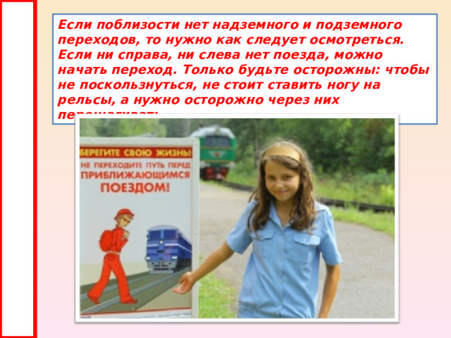 Если поблизости нет надземного и подземного переходов, то нужно как следует осмотреться. Если ни справа, ни слева нет поезда, можно начать переход. Только будьте осторожны: чтобы не поскользнуться, не стоит ставить ногу на рельсы, а нужно осторожно через них перешагивать. 