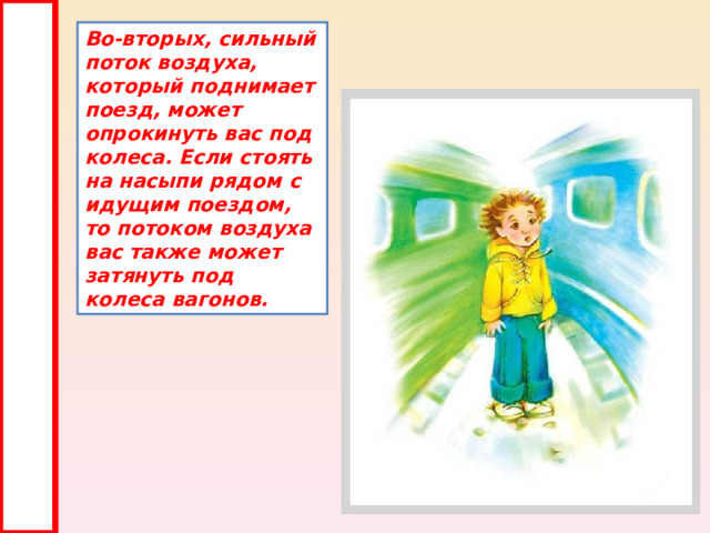 Во-вторых, сильный поток воздуха, который поднимает поезд, может опрокинуть вас под колеса. Если стоять на насыпи рядом с идущим поездом, то потоком воздуха вас также может затянуть под колеса вагонов. 
