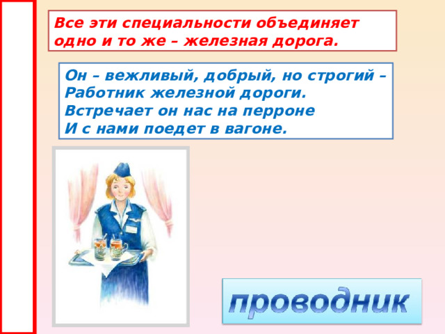 Все эти специальности объединяет одно и то же – железная дорога. Он – вежливый, добрый, но строгий – Работник железной дороги. Встречает он нас на перроне И с нами поедет в вагоне. 