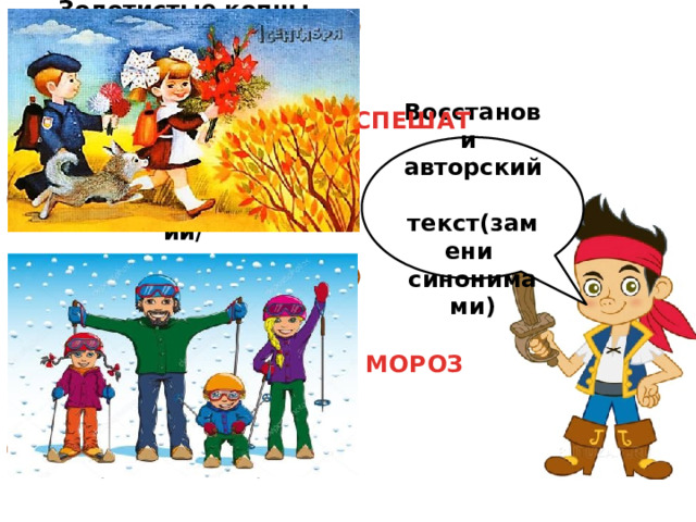Золотистые копны соломы  На токах на колхозных лежат.  И ребята дорогой знакомой  На занятия в школу торопятся ./Исаковский/ СПЕШАТ Восстанови авторский текст(замени синонимами) Вот с весёлой звонкой песней Мы идём на лыжный кросс. Воздух чистый, день чудесный, Не пугает нас холод . /А. Алексин/ МОРОЗ 