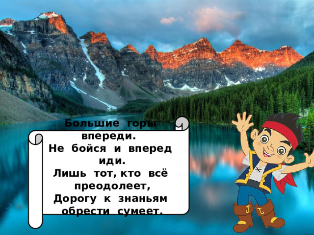 Большие горы впереди. Не бойся и вперед иди. Лишь тот, кто всё преодолеет, Дорогу к знаньям обрести сумеет.  