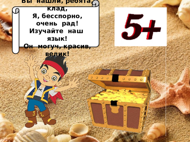 Вы нашли, ребята, клад, Я, бесспорно, очень рад! Изучайте наш язык! Он могуч, красив, велик! 