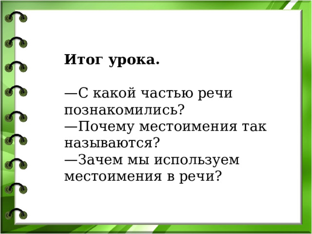 Итог урока.  — С какой частью речи познакомились? — Почему местоимения так называются? — Зачем мы используем местоимения в речи? 