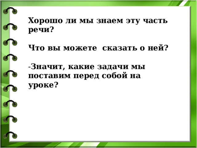 Хорошо ли мы знаем эту часть речи?  Что вы можете сказать о ней?  - Значит, какие задачи мы поставим перед собой на уроке? 