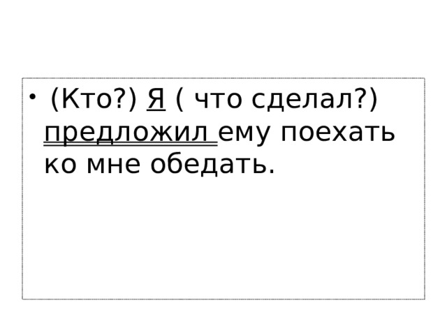  (Кто?) Я ( что сделал?) предложил ему поехать ко мне обедать. 