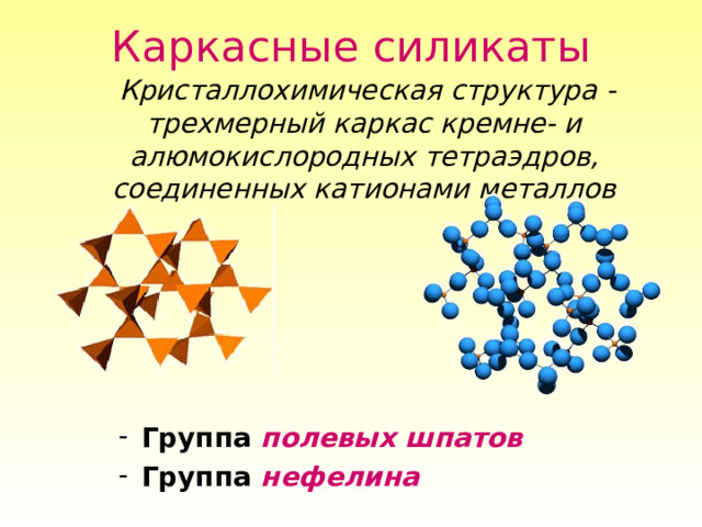 Каркасные силикаты  Кристаллохимическая структура - трехмерный каркас кремне- и алюмокислородных тетраэдров, соединенных катионами металлов Группа полевых шпатов Группа нефелина 