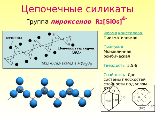 Цепочечные силикаты 4- Группа пироксенов R 2 [Si0 6 ] Форма  кристаллов Призматическая Сингония Моноклинная, ромбическая Твёрдость 5,5-6 Спайность Две системы плоскостей спайности под углом 87*  