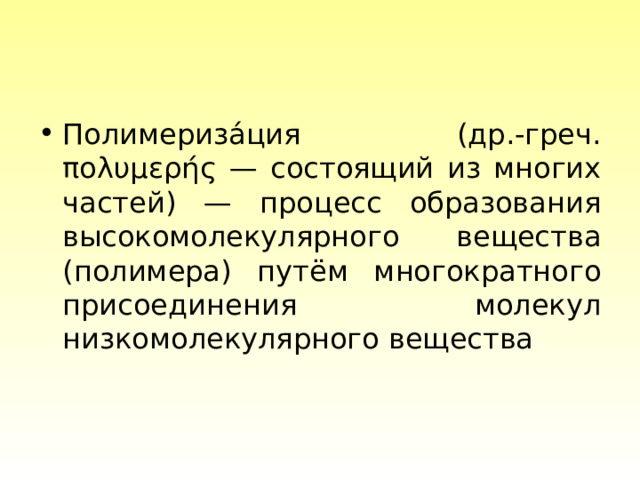 Полимериза́ция (др.-греч. πολυμερής — состоящий из многих частей) — процесс образования высокомолекулярного вещества (полимера) путём многократного присоединения молекул низкомолекулярного вещества 