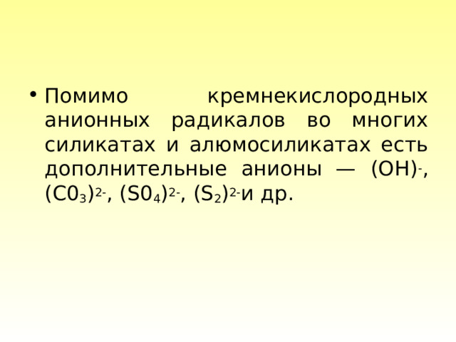 Помимо кремнекислородных анионных радикалов во многих силикатах и алюмосиликатах есть дополнительные анионы — (ОН) - ,  (С0 3 ) 2- , ( S 0 4 ) 2- , ( S 2 ) 2- и др. 