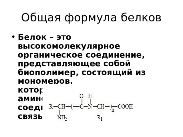 Общая формула белков Белок – это высокомолекулярное органическое соединение, представляющее собой биополимер, состоящий из мономеров,  которыми являются аминокислоты,  соединенные пептидной связью.   