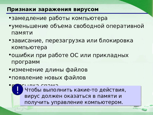 Признаки заражения вирусом замедление работы компьютера уменьшение объема свободной оперативной памяти зависание, перезагрузка или блокировка компьютера ошибки при работе ОС или прикладных программ изменение длины файлов появление новых файлов рассылка спама !  Чтобы выполнить какие-то действия, вирус должен оказаться в памяти и получить управление компьютером. 11 