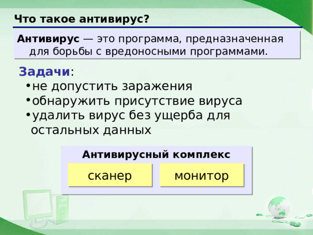 Что такое антивирус? Антивирус — это программа, предназначенная для борьбы с вредоносными программами. Задачи : не допустить заражения обнаружить присутствие вируса удалить вирус без ущерба для остальных данных Антивирусный комплекс    сканер монитор  