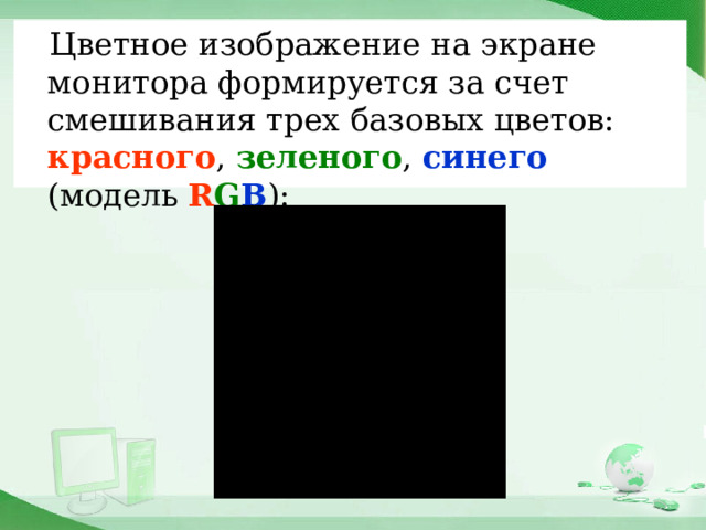 Цветное изображение на экране монитора формируется за счет смешивания трех базовых цветов: красного , зеленого , синего (модель R G B ): 